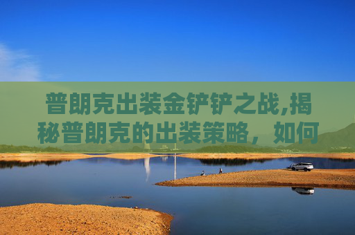 普朗克出装金铲铲之战,揭秘普朗克的出装策略，如何打造最强装备组合？