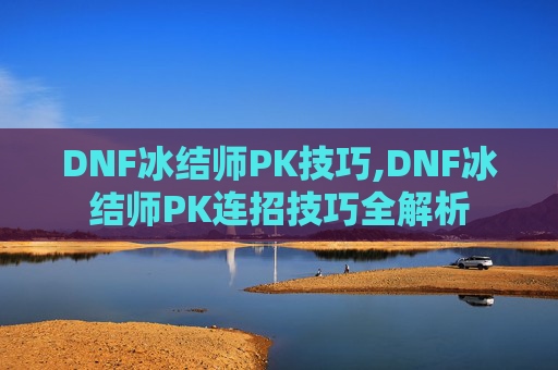DNF冰结师PK技巧,DNF冰结师PK连招技巧全解析