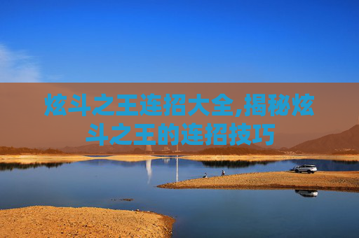 炫斗之王连招大全,揭秘炫斗之王的连招技巧