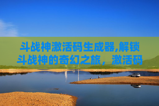 斗战神激活码生成器,解锁斗战神的奇幻之旅，激活码背后的神秘力量