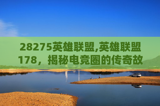28275英雄联盟,英雄联盟178，揭秘电竞圈的传奇故事