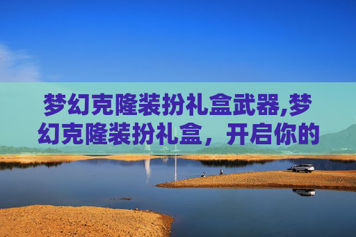 梦幻克隆装扮礼盒武器,梦幻克隆装扮礼盒，开启你的奇幻时尚之旅