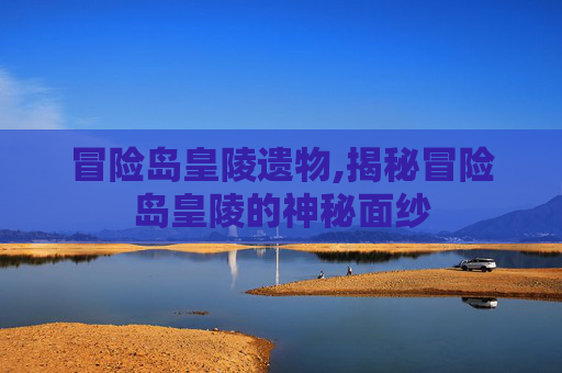 冒险岛皇陵遗物,揭秘冒险岛皇陵的神秘面纱