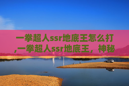 一拳超人ssr地底王怎么打,一拳超人ssr地底王，神秘力量的觉醒