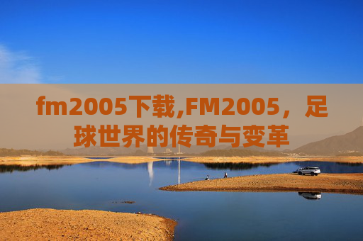 fm2005下载,FM2005，足球世界的传奇与变革