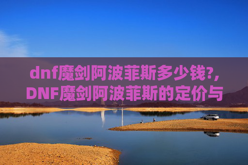 dnf魔剑阿波菲斯多少钱?,DNF魔剑阿波菲斯的定价与价值分析