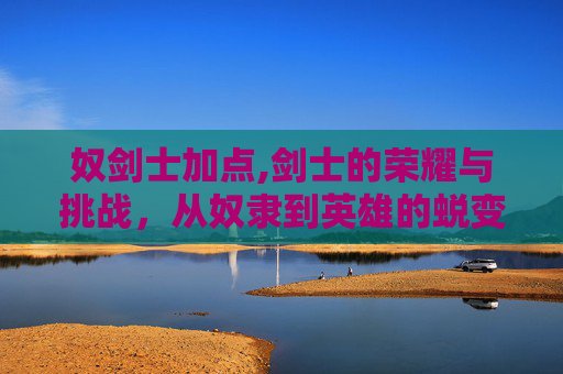 奴剑士加点,剑士的荣耀与挑战，从奴隶到英雄的蜕变之路