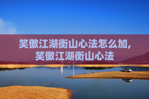 笑傲江湖衡山心法怎么加,笑傲江湖衡山心法