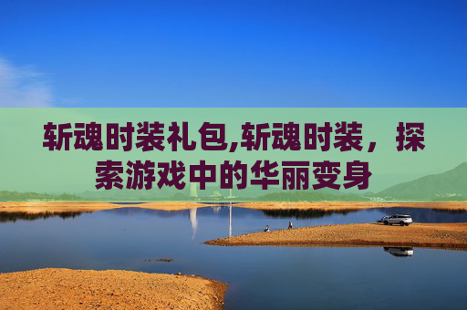 斩魂时装礼包,斩魂时装，探索游戏中的华丽变身