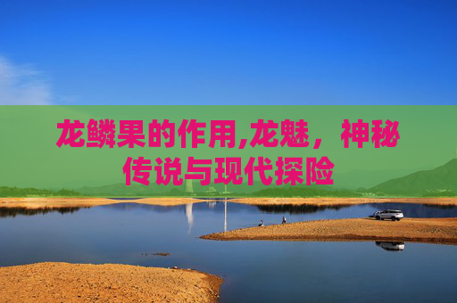 龙鳞果的作用,龙魅，神秘传说与现代探险