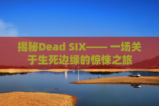 揭秘Dead SIX—— 一场关于生死边缘的惊悚之旅