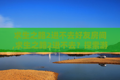 求生之路2进不去好友房间,求生之路2进不去？探索游戏问题与解决方案