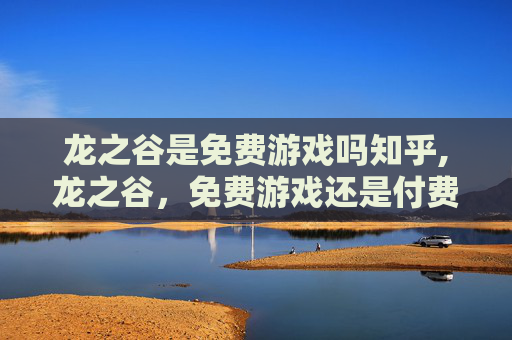 龙之谷是免费游戏吗知乎,龙之谷，免费游戏还是付费游戏的探索之旅？
