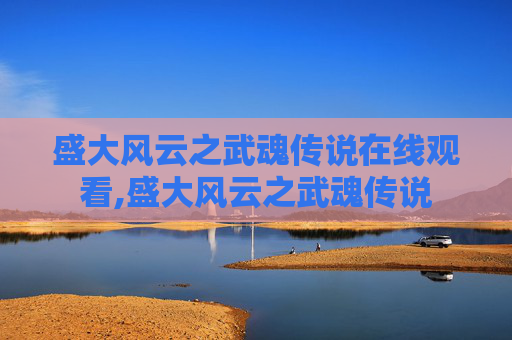 盛大风云之武魂传说在线观看,盛大风云之武魂传说