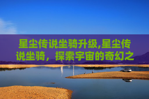 星尘传说坐骑升级,星尘传说坐骑，探索宇宙的奇幻之旅