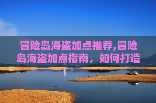 冒险岛海盗加点推荐,冒险岛海盗加点指南，如何打造你的海上霸主