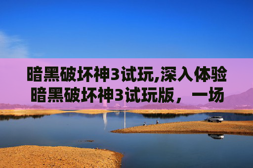 暗黑破坏神3试玩,深入体验暗黑破坏神3试玩版，一场视觉与战斗的盛宴