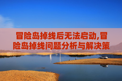冒险岛掉线后无法启动,冒险岛掉线问题分析与解决策略