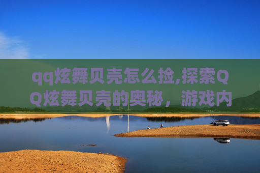 qq炫舞贝壳怎么捡,探索QQ炫舞贝壳的奥秘，游戏内隐藏元素与玩家互动体验
