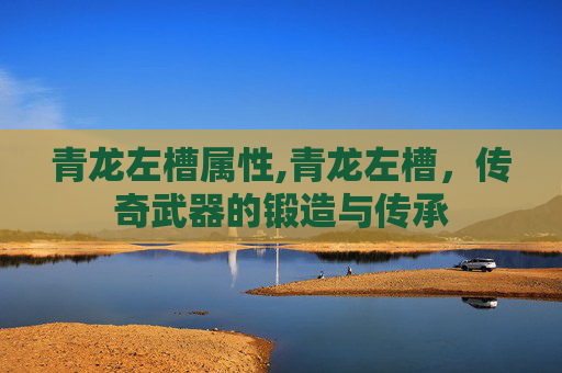 青龙左槽属性,青龙左槽，传奇武器的锻造与传承
