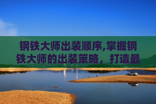 钢铁大师出装顺序,掌握钢铁大师的出装策略，打造最强战斗阵容
