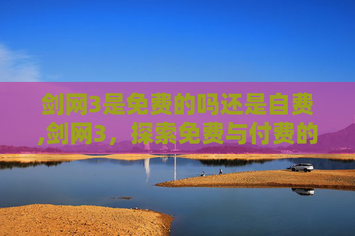 剑网3是免费的吗还是自费,剑网3，探索免费与付费的平衡艺术