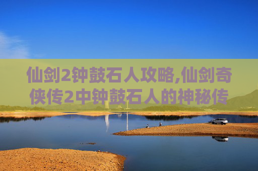 仙剑2钟鼓石人攻略,仙剑奇侠传2中钟鼓石人的神秘传说