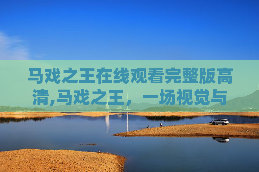 马戏之王在线观看完整版高清,马戏之王，一场视觉与心灵的盛宴