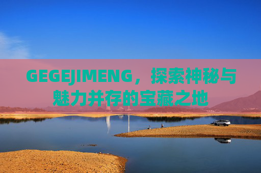 GEGEJIMENG，探索神秘与魅力并存的宝藏之地