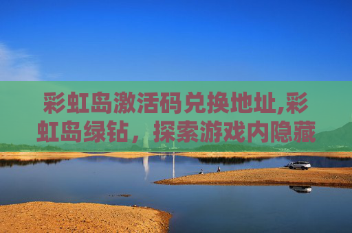 彩虹岛激活码兑换地址,彩虹岛绿钻，探索游戏内隐藏的宝藏