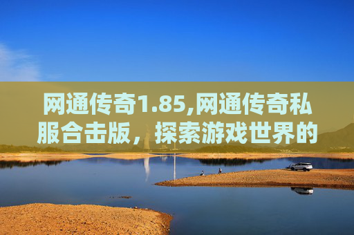 网通传奇1.85,网通传奇私服合击版，探索游戏世界的无限可能