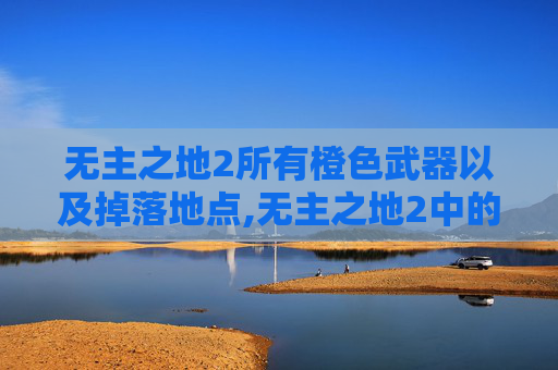 无主之地2所有橙色武器以及掉落地点,无主之地2中的橙武支线，探索与发现