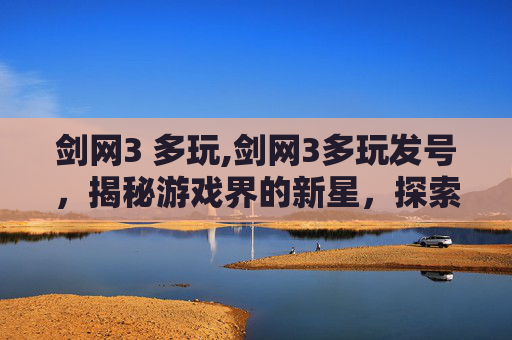 剑网3 多玩,剑网3多玩发号，揭秘游戏界的新星，探索虚拟世界的无限可能