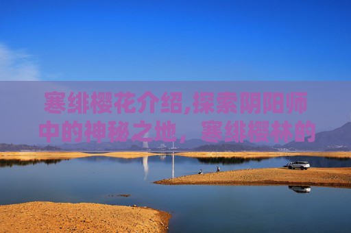 寒绯樱花介绍,探索阴阳师中的神秘之地，寒绯樱林的奥秘