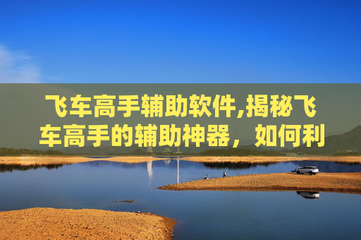飞车高手辅助软件,揭秘飞车高手的辅助神器，如何利用辅助工具提升游戏表现