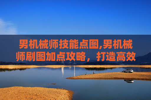 男机械师技能点图,男机械师刷图加点攻略，打造高效输出与生存并存的完美角色