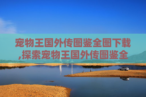 宠物王国外传图鉴全图下载,探索宠物王国外传图鉴全貌