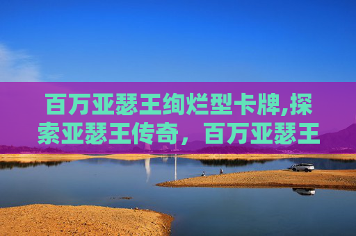 百万亚瑟王绚烂型卡牌,探索亚瑟王传奇，百万亚瑟王闪卡的奇幻之旅