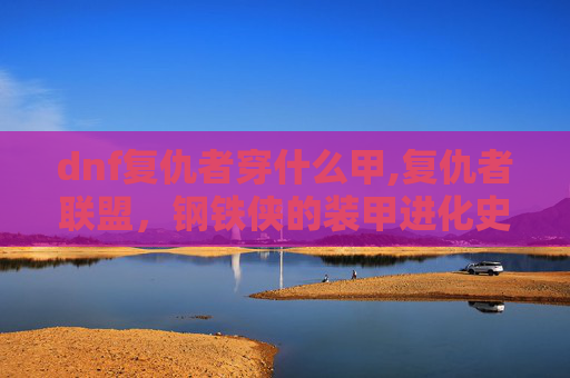 dnf复仇者穿什么甲,复仇者联盟，钢铁侠的装甲进化史