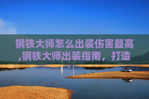 钢铁大师怎么出装伤害最高,钢铁大师出装指南，打造最强坦克