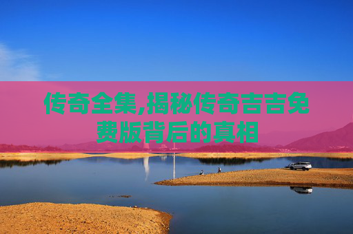 传奇全集,揭秘传奇吉吉免费版背后的真相