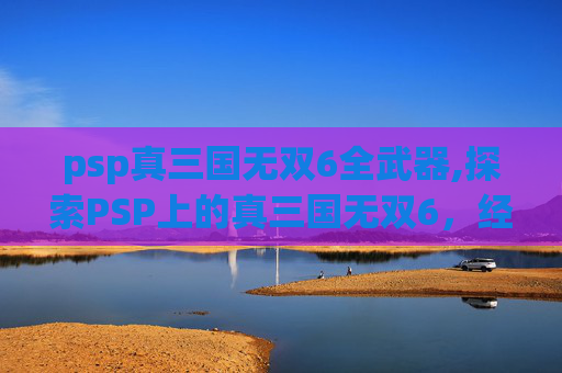 psp真三国无双6全武器,探索PSP上的真三国无双6，经典动作游戏的魅力与挑战