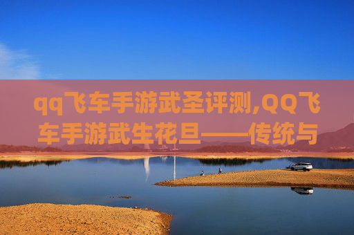 qq飞车手游武圣评测,QQ飞车手游武生花旦——传统与现代的完美融合 qq飞车手游武圣评测,QQ飞车手游武生花旦——传统与现代的完美融合
