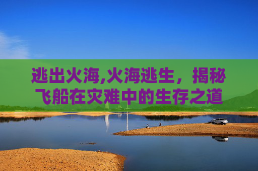 逃出火海,火海逃生，揭秘飞船在灾难中的生存之道