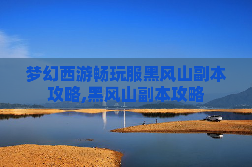 梦幻西游畅玩服黑风山副本攻略,黑风山副本攻略