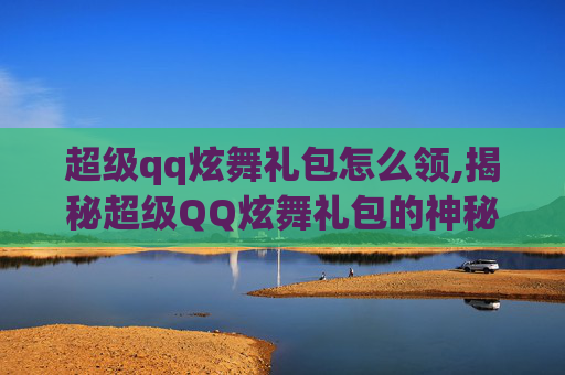 超级qq炫舞礼包怎么领,揭秘超级QQ炫舞礼包的神秘魅力