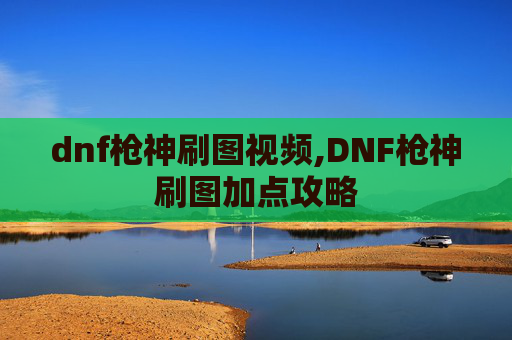 dnf枪神刷图视频,DNF枪神刷图加点攻略