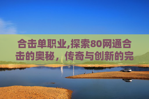 合击单职业,探索80网通合击的奥秘，传奇与创新的完美融合