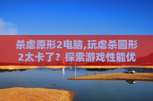 杀虐原形2电脑,玩虐杀圆形2太卡了？探索游戏性能优化技巧