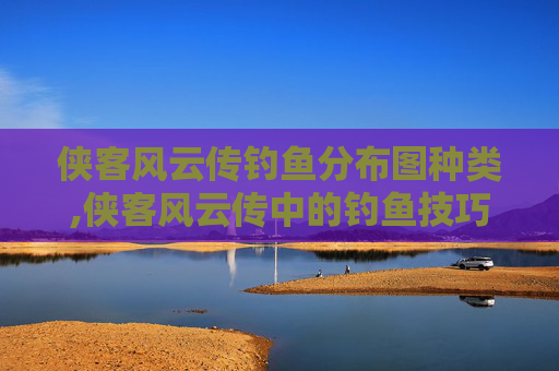 侠客风云传钓鱼分布图种类,侠客风云传中的钓鱼技巧与乐趣